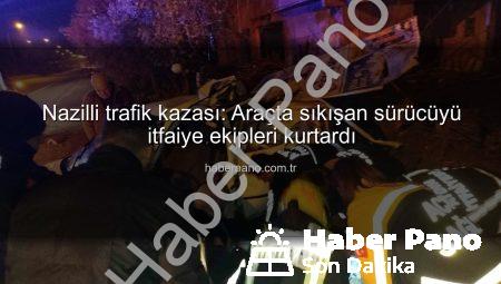 Nazilli trafik kazası: Araçta sıkışan sürücüyü itfaiye ekipleri kurtardı