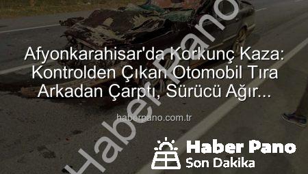 Afyonkarahisar’da Korkunç Kaza: Kontrolden Çıkan Otomobil Tıra Arkadan Çarptı, Sürücü Ağır Yaralandı
