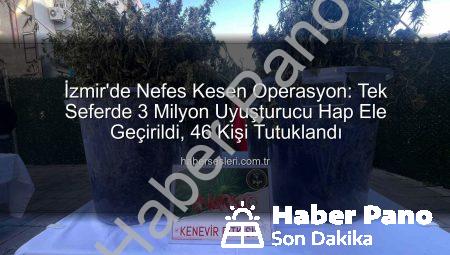 İzmir’de Nefes Kesen Operasyon: Tek Seferde 3 Milyon Uyuşturucu Hap Ele Geçirildi, 46 Kişi Tutuklandı