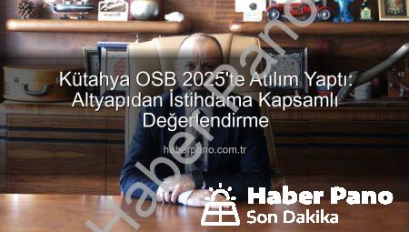 Kütahya OSB 2025’te Atılım Yaptı: Altyapıdan İstihdama Kapsamlı Değerlendirme
