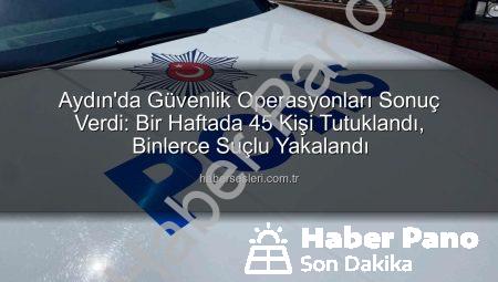 Aydın’da Bir Haftada Neler Oldu? 45 Kişi Tutuklandı, Suçlara Karşı Sert Darbe!