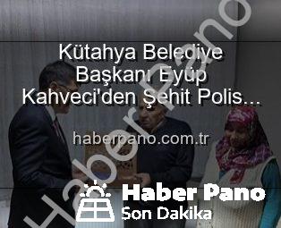 Kütahya Belediye Başkanı Eyüp Kahveci’den Şehit Polis Alaattin Özdemir’in Ailesine Anlamlı Ziyaret: Vatan Borcu Unutulmaz