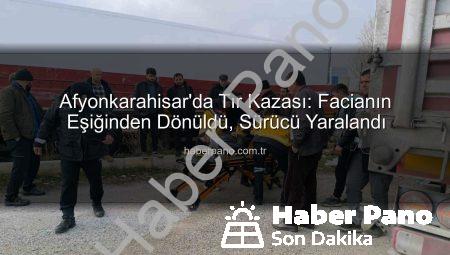 Afyonkarahisar’da Tır Kazası: Facianın Eşiğinden Dönüldü, Sürücü Yaralandı