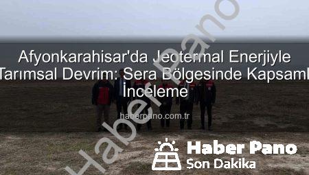Afyonkarahisar’da Jeotermal Enerjiyle Tarımsal Devrim: Sera Bölgesinde Kapsamlı İnceleme