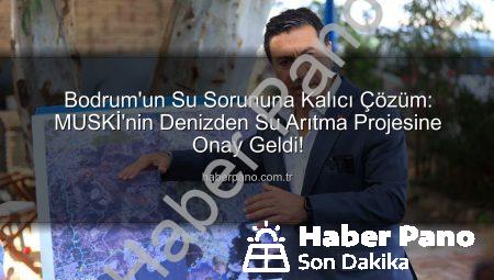 Bodrum’un Su Sorununa Kalıcı Çözüm: MUSKİ’nin Denizden Su Arıtma Projesine Onay Geldi!
