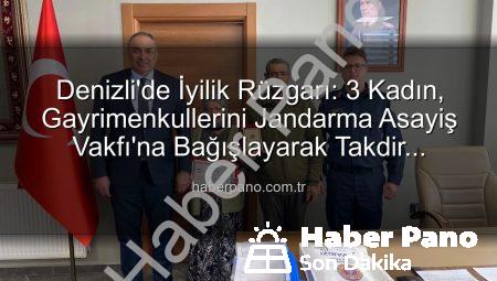 Denizli’de İyilik Rüzgarı: 3 Kadın, Gayrimenkullerini Jandarma Asayiş Vakfı’na Bağışlayarak Takdir Topladı