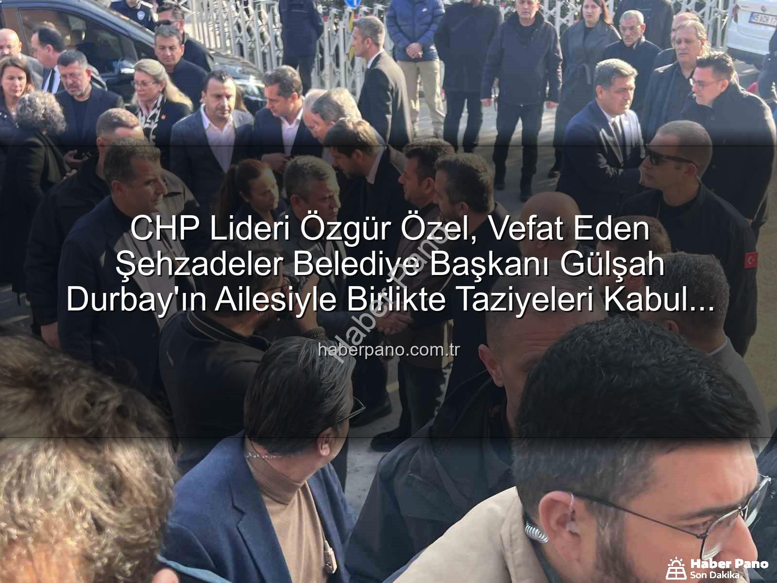 Gülşah Durbay ailesi - CHP Lideri Özgür Özel, Vefat Eden Şehzadeler Belediye Başkanı Gülşah Durbay'ın Ailesiyle Birlikte Taziyeleri Kabul Etti