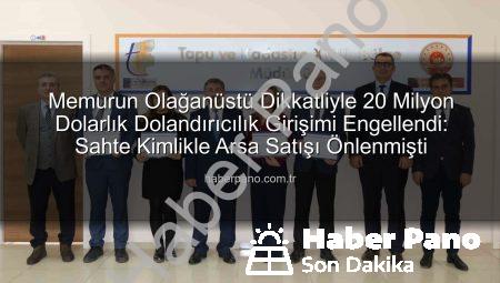 Memurun Olağanüstü Dikkatliyle 20 Milyon Dolarlık Dolandırıcılık Girişimi Engellendi: Sahte Kimlikle Arsa Satışı Önlenmişti
