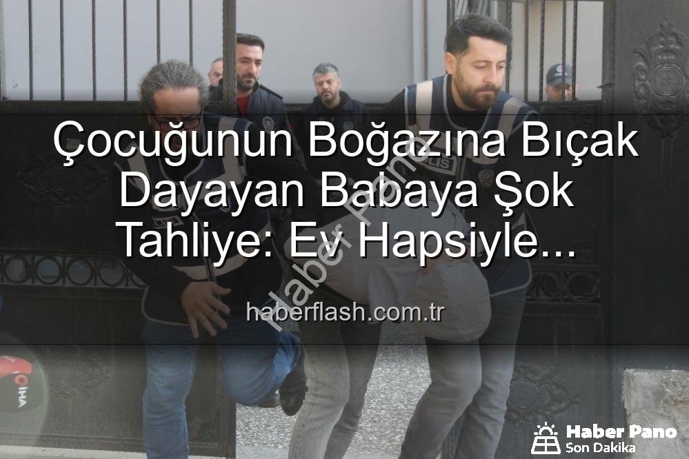 çocuğunun boğazına bıçak dayayan baba - Türkiye'yi Sarsan Bebek Tehdidi Davasında Şok Gelişme: Baba Ev Hapsiyle Tahliye Edildi