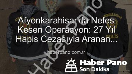 Afyonkarahisar’da Nefes Kesen Operasyon: 27 Yıl Hapis Cezasıyla Aranan Şahıs Yakalandı