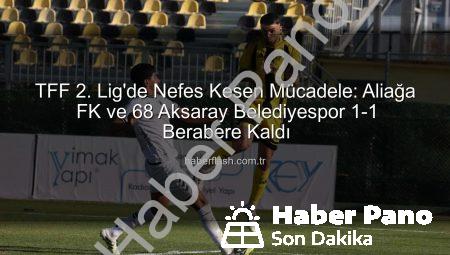 TFF 2. Lig’de Nefes Kesen Mücadele: Aliağa FK ve 68 Aksaray Belediyespor Puanları Paylaştı