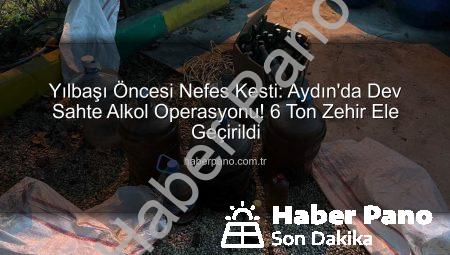Yılbaşı Öncesi Nefes Kesti: Aydın’da Dev Sahte Alkol Operasyonu! 6 Ton Zehir Ele Geçirildi