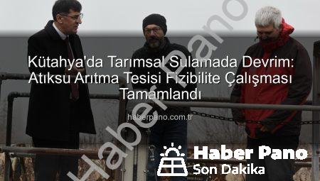 Kütahya’da Tarımsal Sulamada Devrim: Atıksu Arıtma Tesisi Fizibilite Çalışması Tamamlandı