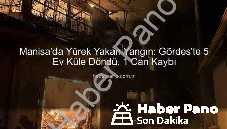 Manisa’da Yürek Yakan Yangın: Gördes’te 5 Ev Küle Döndü, 1 Can Kaybı