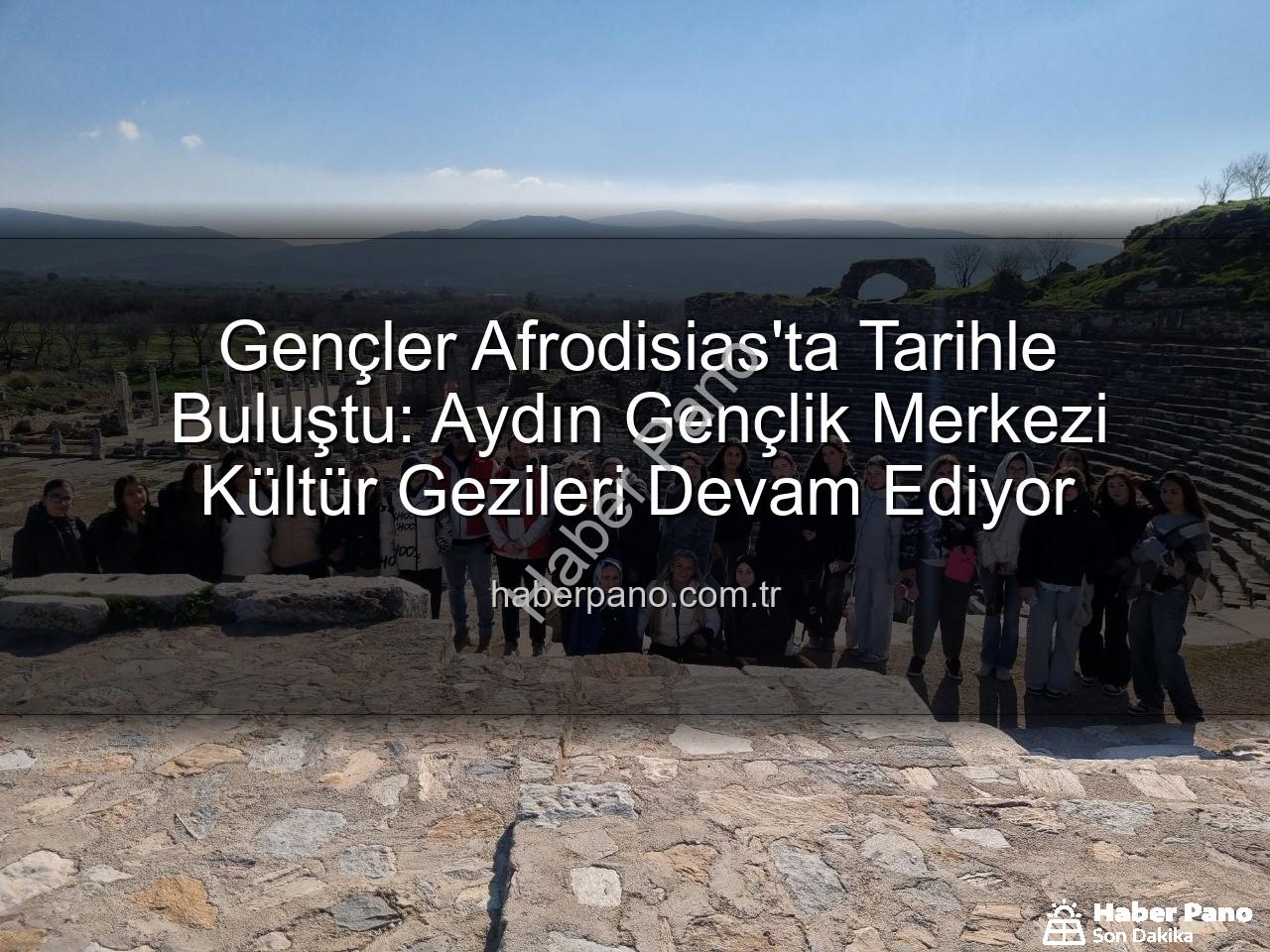 Afrodisias Antik Kenti - Gençler Afrodisias'ta Tarihle Buluştu: Aydın Gençlik Merkezi Kültür Gezileri Devam Ediyor