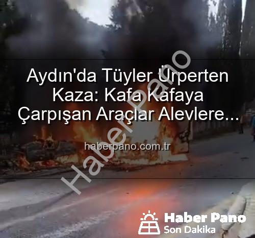 aydın kaza - Aydın'da Tüyler Ürperten Kaza: Kafa Kafaya Çarpışan Araçlar Alevlere Teslim Oldu, 2 Yaralı