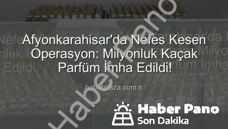 Afyonkarahisar’da Nefes Kesen Operasyon: Milyonluk Kaçak Parfüm İmha Edildi