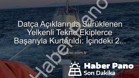Datça Açıklarında Sürüklenen Yelkenli Tekne Ekiplerce Başarıyla Kurtarıldı: İçindeki 2 Kişi Güvende