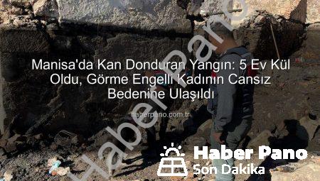 Manisa’da Kan Donduran Yangın: 5 Ev Kül Oldu, Görme Engelli Kadının Cansız Bedenine Ulaşıldı