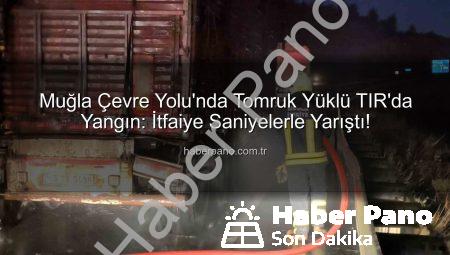 Muğla Çevre Yolu’nda Tomruk Yüklü TIR’da Yangın: İtfaiye Saniyelerle Yarıştı!