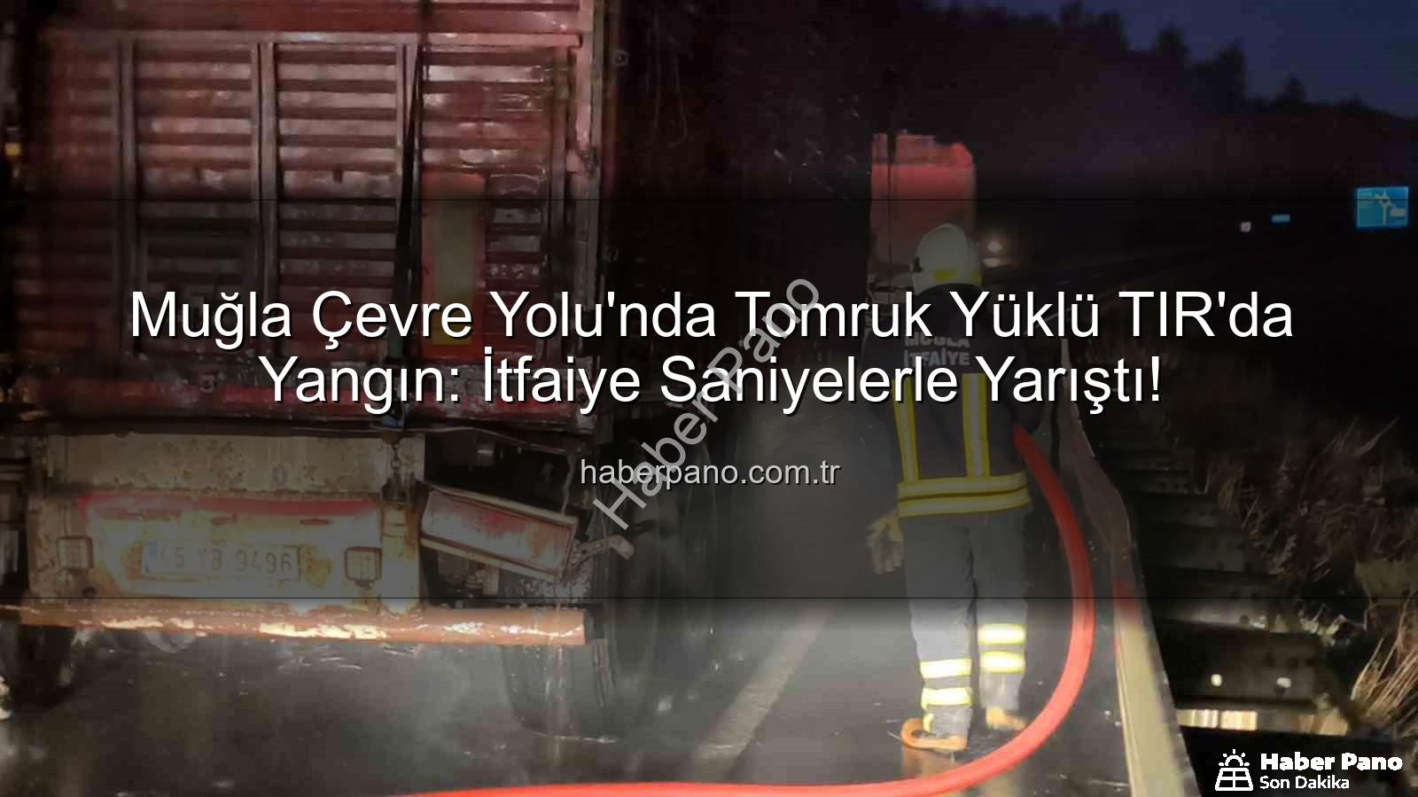 TIR'da yangın - Muğla Çevre Yolu'nda Tomruk Yüklü TIR'da Yangın: İtfaiye Saniyelerle Yarıştı!
