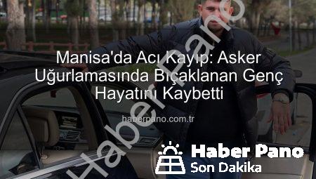 Manisa’da Acı Kayıp: Asker Uğurlamasında Bıçaklanan Genç Hayatını Kaybetti