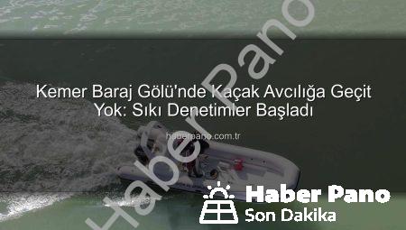 Kemer Baraj Gölü’nde Kaçak Avcılığa Geçit Yok: Sıkı Denetimler Başladı