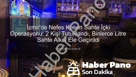 İzmir’de Nefes Kesen Sahte İçki Operasyonu: 2 Kişi Tutuklandı, Binlerce Litre Sahte Alkol Ele Geçirildi