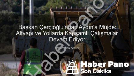 Başkan Çerçioğlu’ndan Aydın’a Müjde: Altyapı ve Yollarda Kapsamlı Çalışmalar Devam Ediyor