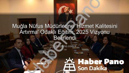 Muğla Nüfus Müdürlerine ‘Hizmet Kalitesini Artırma’ Odaklı Eğitim: 2025 Vizyonu Belirlendi