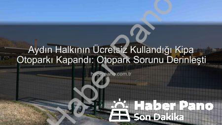 Aydın Halkının Ücretsiz Kullandığı Kipa Otoparkı Kapandı: Otopark Sorunu Derinleşti