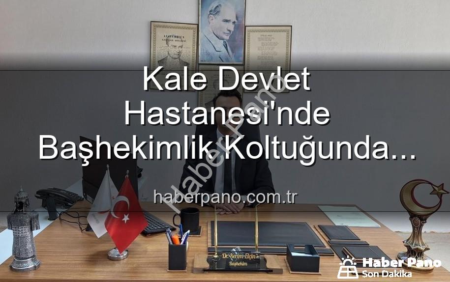 Kale Devlet Hastanesi - Kale Devlet Hastanesi'nde Başhekimlik Koltuğunda Yeni Dönem: Genç İsim Göreve Başladı