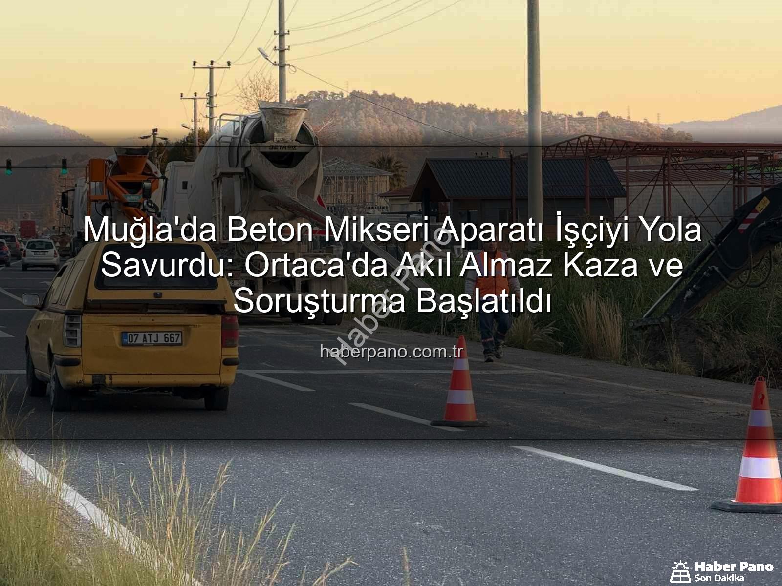 beton mikseri kazası - Muğla'da Beton Mikseri Aparatı İşçiyi Yola Savurdu: Ortaca'da Akıl Almaz Kaza ve Soruşturma Başlatıldı