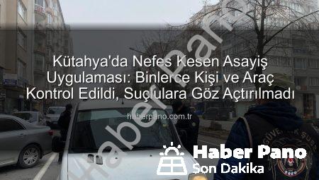 Kütahya’da Nefes Kesen Asayiş Uygulaması: Binlerce Kişi ve Araç Kontrol Edildi, Suçlulara Göz Açtırılmadı