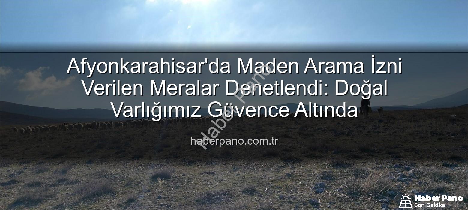 maden arama izni verilen meralar - Afyonkarahisar'da Maden Arama İzni Verilen Meralar Denetlendi: Doğal Varlığımız Güvence Altında