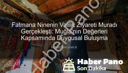 Fatmana Ninenin Valilik Ziyareti Muradı Gerçekleşti: Muğla’nın Değerleri Kapsamında Duygusal Buluşma