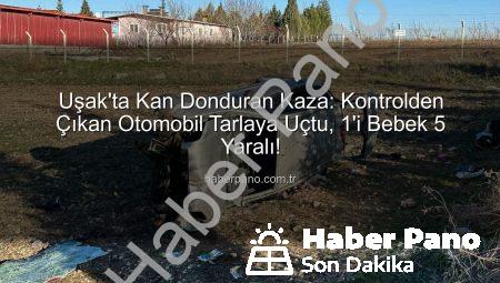 Uşak’ta Kan Donduran Kaza: Kontrolden Çıkan Otomobil Tarlaya Uçtu, 1’i Bebek 5 Yaralı!