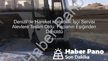 Denizli’de Hareket Halindeki İşçi Servisi Alevlere Teslim Oldu: Facianın Eşiğinden Dönüldü