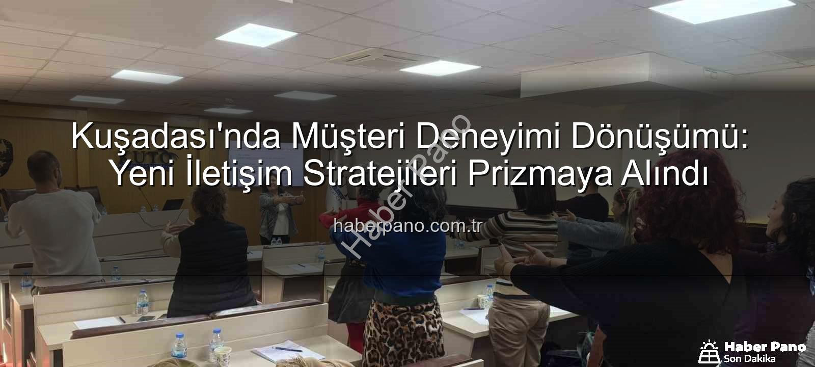 Müşteri Deneyimi - Kuşadası'nda Müşteri Deneyimi Dönüşümü: Yeni İletişim Stratejileri Prizmaya Alındı
